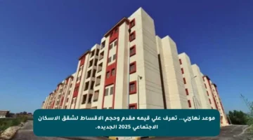 موعد نهائي.. تعرف على قيمة مقدم وحجم الأقساط لشقق الإسكان الاجتماعي 2025 الجديدة.